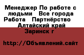 Менеджер По работе с людьми - Все города Работа » Партнёрство   . Алтайский край,Заринск г.